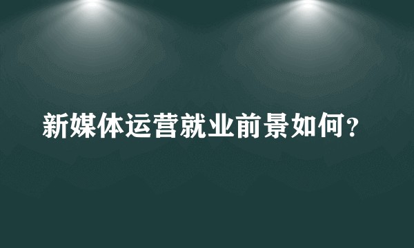 新媒体运营就业前景如何？