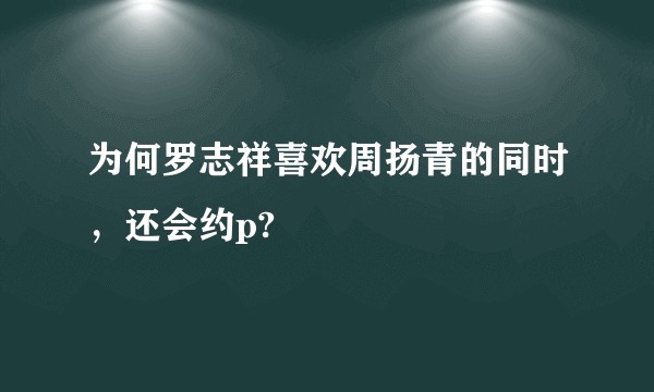 为何罗志祥喜欢周扬青的同时，还会约p?