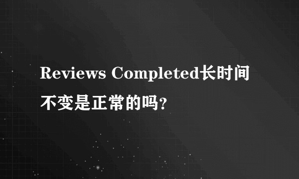 Reviews Completed长时间不变是正常的吗？