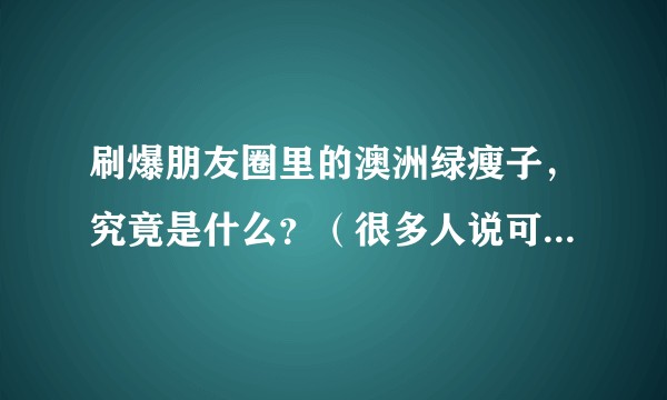 刷爆朋友圈里的澳洲绿瘦子，究竟是什么？（很多人说可以减肥）？