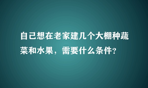 自己想在老家建几个大棚种蔬菜和水果，需要什么条件？