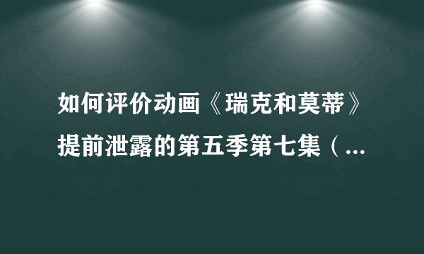 如何评价动画《瑞克和莫蒂》提前泄露的第五季第七集（S05E07）？