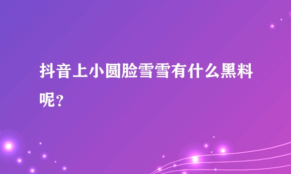 抖音上小圆脸雪雪有什么黑料呢？
