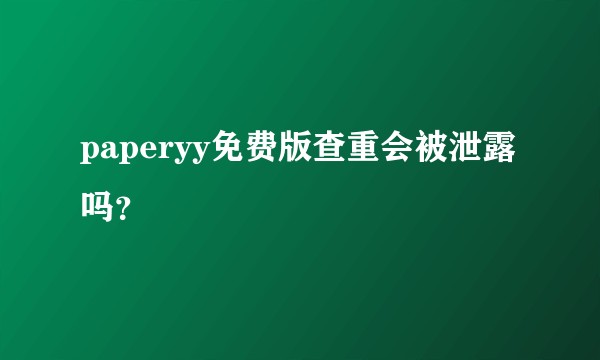 paperyy免费版查重会被泄露吗？