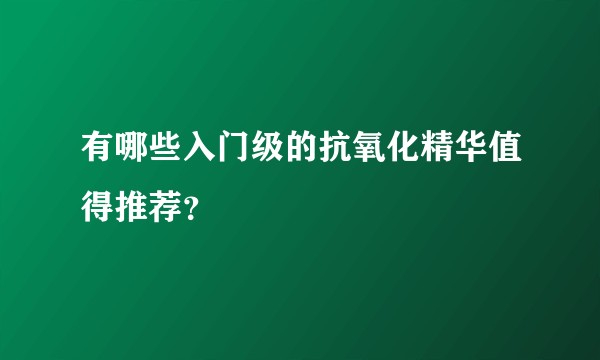 有哪些入门级的抗氧化精华值得推荐？