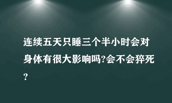 连续五天只睡三个半小时会对身体有很大影响吗?会不会猝死？