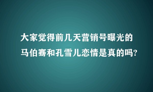 大家觉得前几天营销号曝光的马伯骞和孔雪儿恋情是真的吗?
