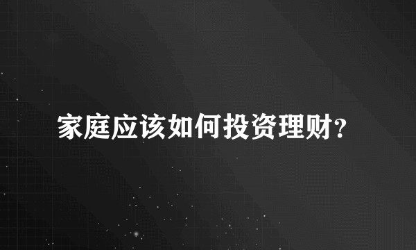家庭应该如何投资理财？
