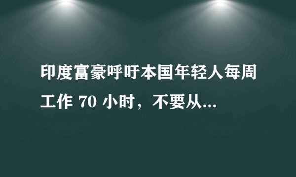 印度富豪呼吁本国年轻人每周工作 70 小时，不要从西方学到坏习惯不帮助国家发展，如何看待此事？