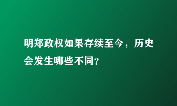 明郑政权如果存续至今，历史会发生哪些不同？