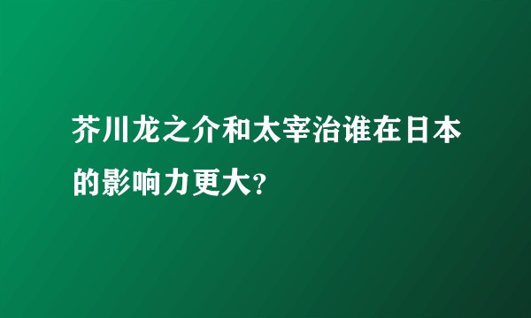 芥川龙之介和太宰治谁在日本的影响力更大？