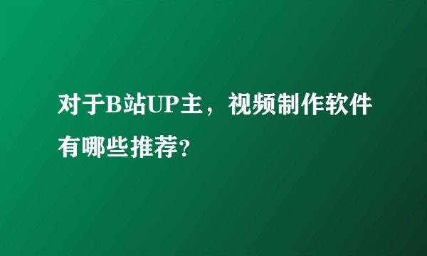 对于B站UP主，视频制作软件有哪些推荐？