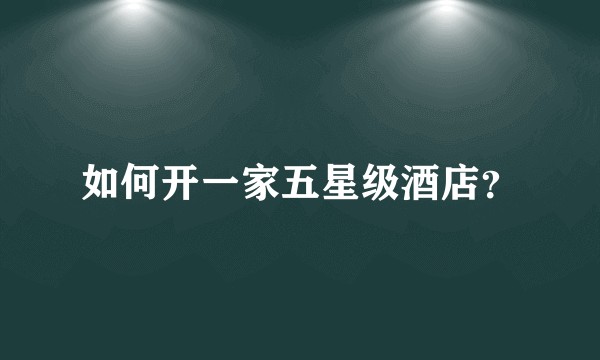如何开一家五星级酒店？