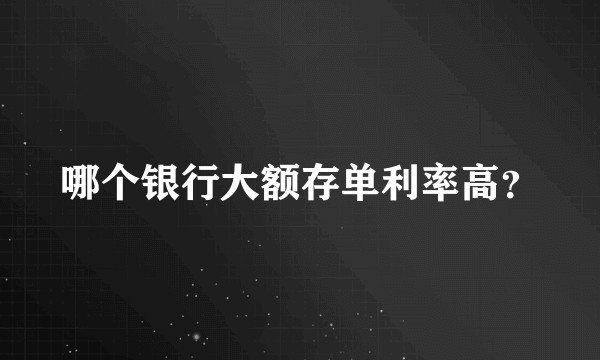哪个银行大额存单利率高？