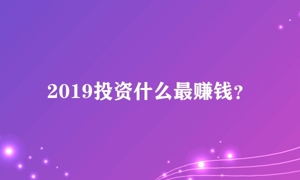 2019投资什么最赚钱？