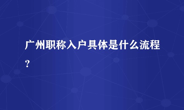 广州职称入户具体是什么流程？