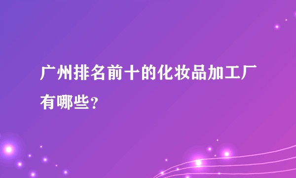 广州排名前十的化妆品加工厂有哪些？