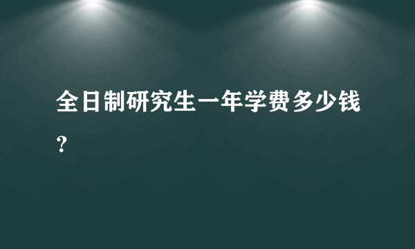 全日制研究生一年学费多少钱？