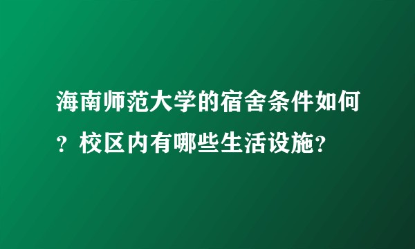 海南师范大学的宿舍条件如何？校区内有哪些生活设施？