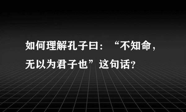 如何理解孔子曰：“不知命，无以为君子也”这句话？