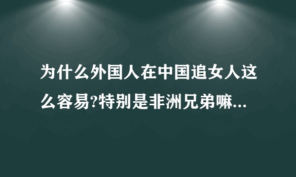 为什么外国人在中国追女人这么容易?特别是非洲兄弟嘛，一个黑，一个黄，分外鲜明！?