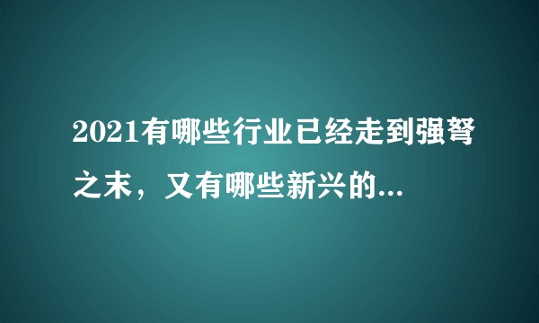 2021有哪些行业已经走到强弩之末，又有哪些新兴的行业，赛道是可以让普通人也可以踏上的?