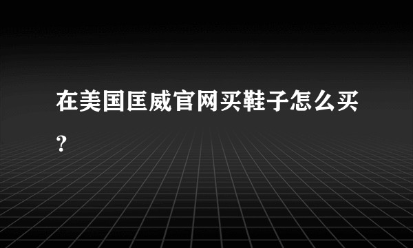 在美国匡威官网买鞋子怎么买？
