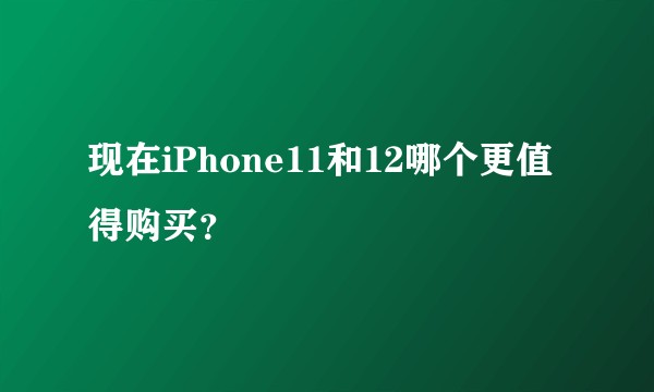 现在iPhone11和12哪个更值得购买？