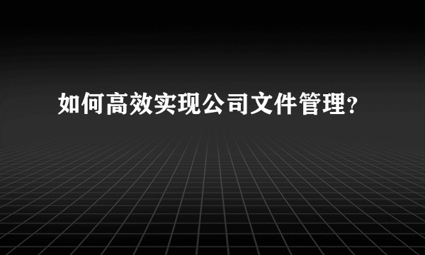 如何高效实现公司文件管理?