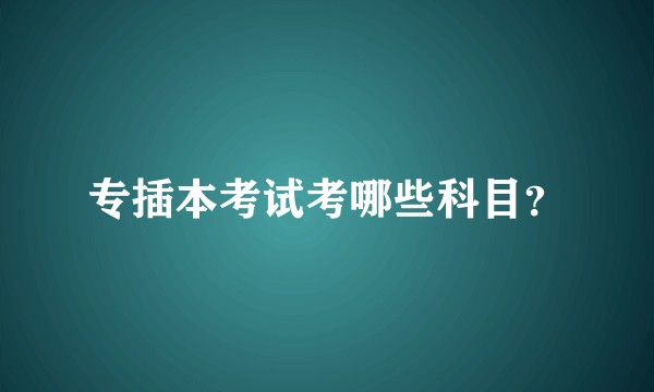 专插本考试考哪些科目？