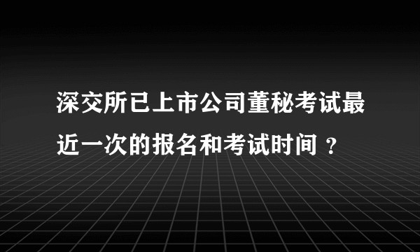 深交所已上市公司董秘考试最近一次的报名和考试时间 ？