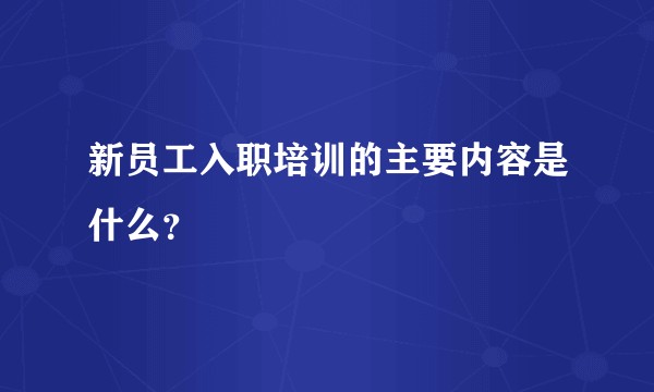 新员工入职培训的主要内容是什么？