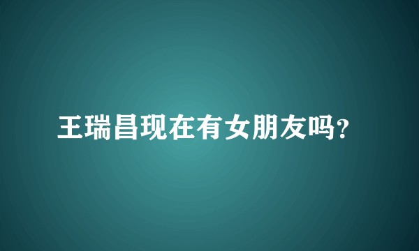 王瑞昌现在有女朋友吗？