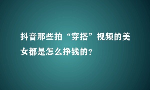 抖音那些拍“穿搭”视频的美女都是怎么挣钱的？