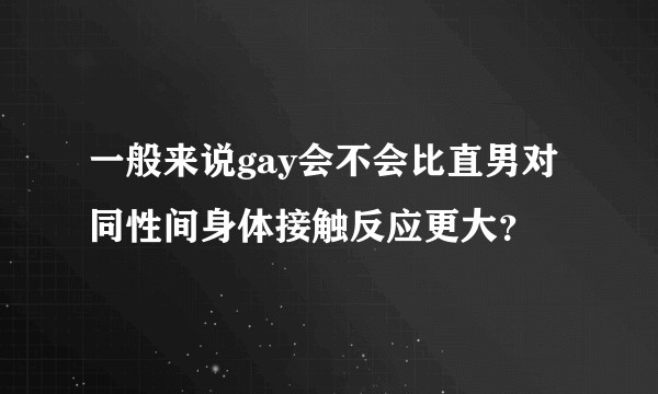 一般来说gay会不会比直男对同性间身体接触反应更大？