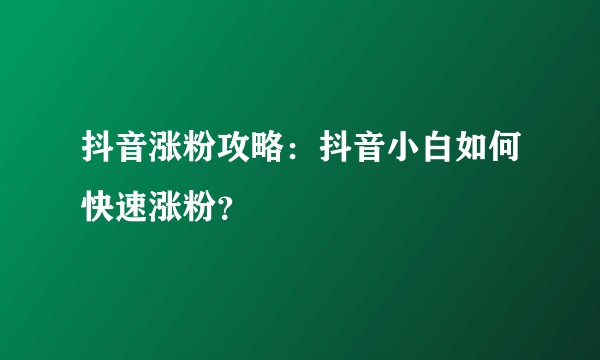 抖音涨粉攻略：抖音小白如何快速涨粉？