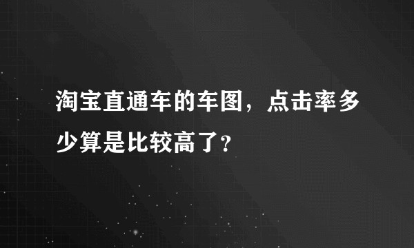 淘宝直通车的车图，点击率多少算是比较高了？