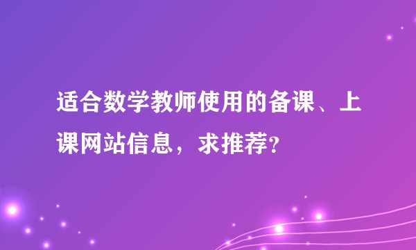 适合数学教师使用的备课、上课网站信息，求推荐？