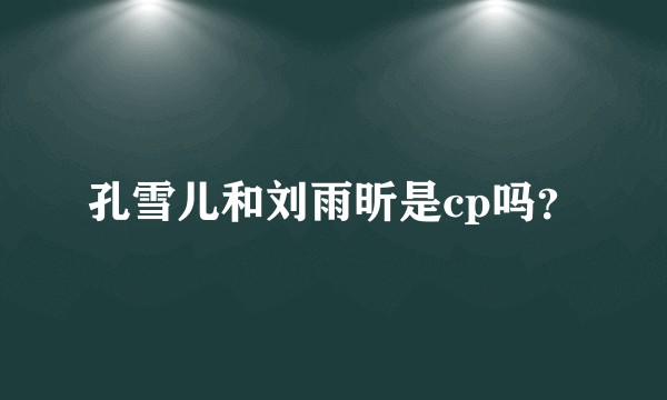 孔雪儿和刘雨昕是cp吗？