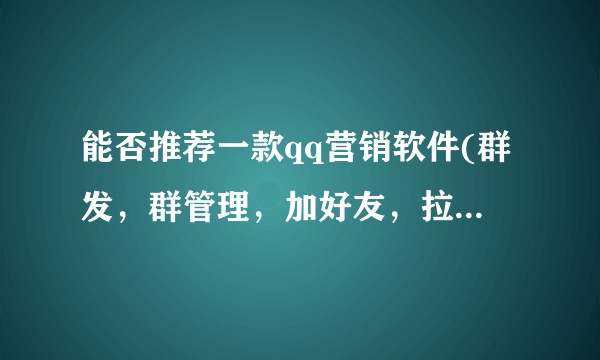 能否推荐一款qq营销软件(群发，群管理，加好友，拉群等功能的软件?