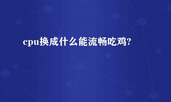 cpu换成什么能流畅吃鸡?
