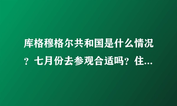 库格穆格尔共和国是什么情况？七月份去参观合适吗？住两天大概需要多少钱？