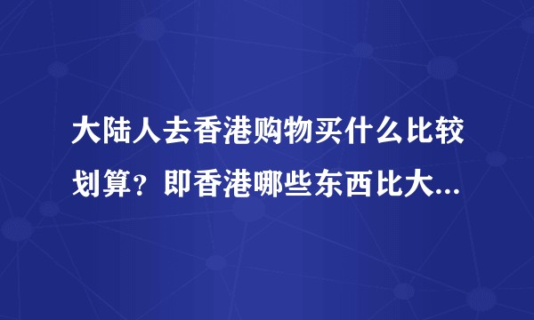 大陆人去香港购物买什么比较划算?即香港哪些东西比大陆便宜?