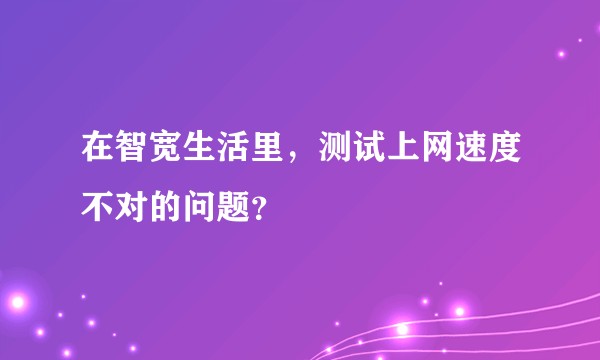 在智宽生活里，测试上网速度不对的问题？