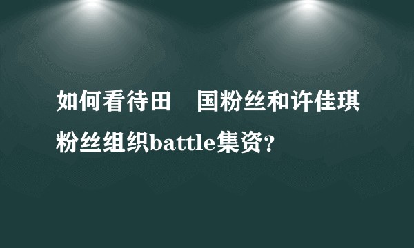 如何看待田柾国粉丝和许佳琪粉丝组织battle集资？