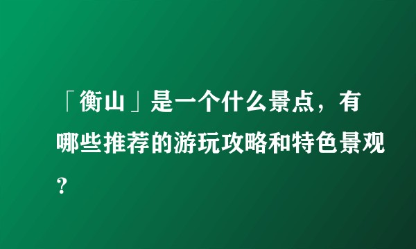 「衡山」是一个什么景点，有哪些推荐的游玩攻略和特色景观？