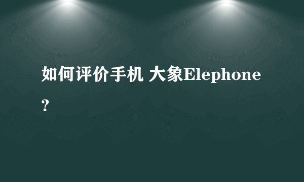 如何评价手机 大象Elephone ？