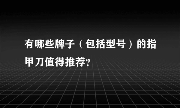 有哪些牌子（包括型号）的指甲刀值得推荐？