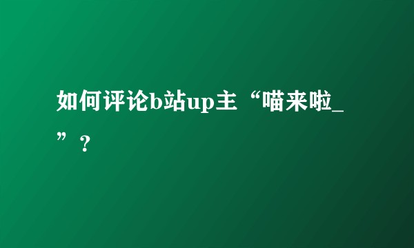 如何评论b站up主“喵来啦_”？