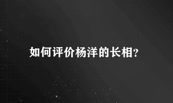如何评价杨洋的长相？